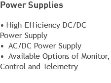 Power Supplies
 • High Efficiency DC/DC Power Supply
• AC/DC Power Supply
• Available Options of Monitor, Control and Telemetry
