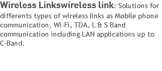 Wireless Linkswireless link: Solutions for differents types of wireless links as Mobile phone communication, Wi-Fi, TDA, L & S Band communication including LAN applications up to C-Band. 